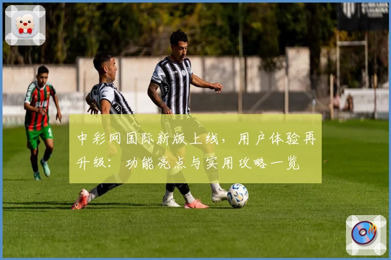 中彩网国际新版上线，用户体验再升级：功能亮点与实用攻略一览