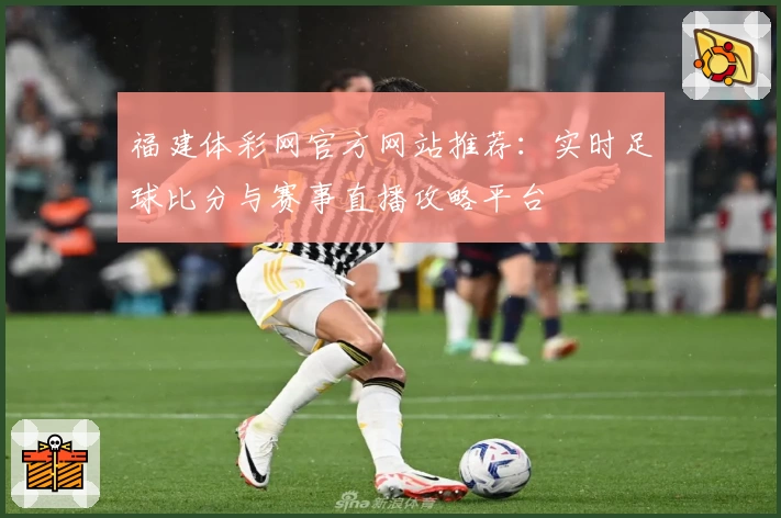 福建体彩网官方网站推荐：实时足球比分与赛事直播攻略平台