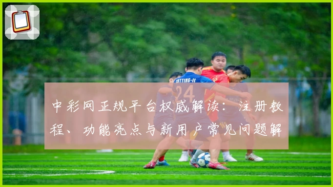 中彩网正规平台权威解读：注册教程、功能亮点与新用户常见问题解析