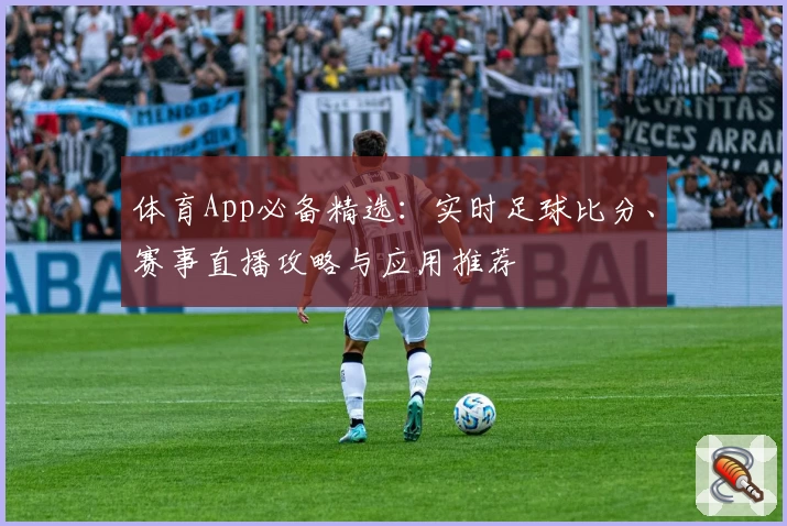体育App必备精选:实时足球比分、赛事直播攻略与应用推荐
