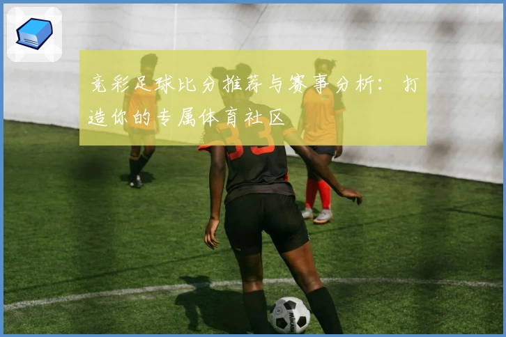 竞彩足球比分推荐与赛事分析:打造你的专属体育社区
