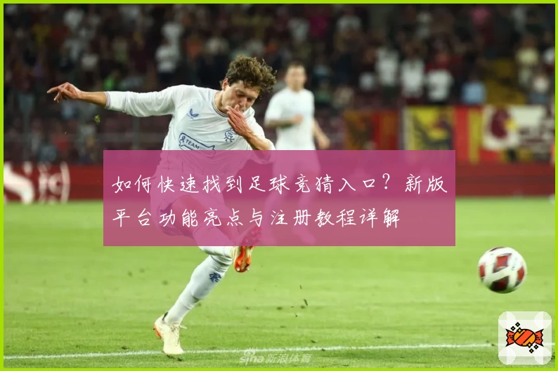 如何快速找到足球竞猜入口？新版平台功能亮点与注册教程详解