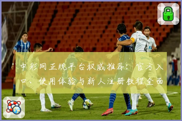 中彩网正规平台权威推荐：官方入口、使用体验与新人注册教程全面解析