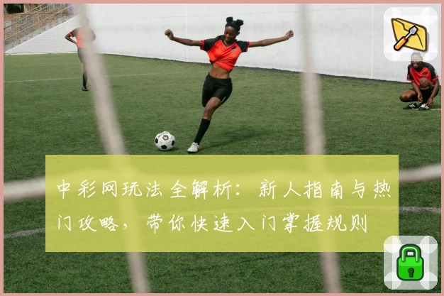 中彩网玩法全解析:新人指南与热门攻略,带你快速入门掌握规则