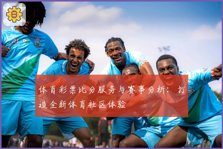 体育彩票比分服务与赛事分析：打造全新体育社区体验