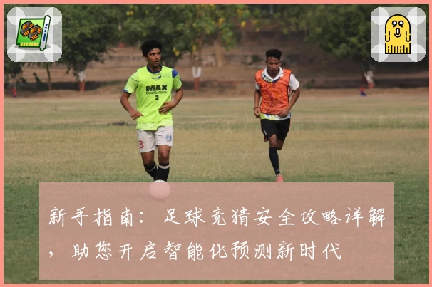 新手指南：足球竞猜安全攻略详解，助您开启智能化预测新时代