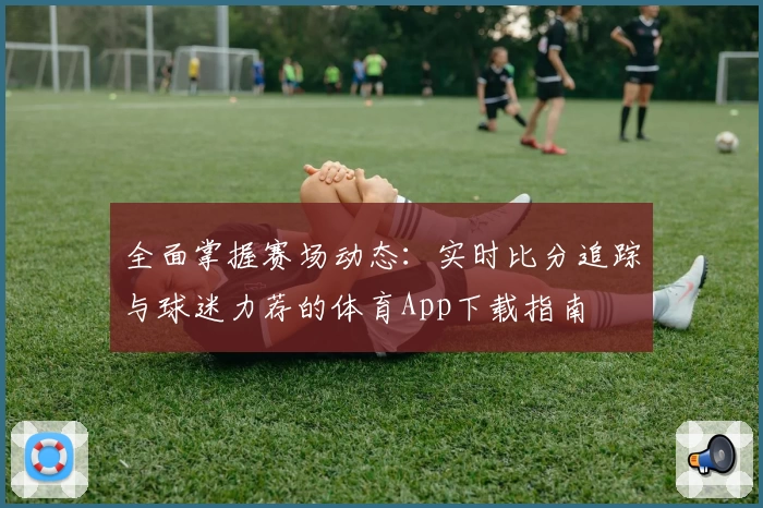全面掌握赛场动态:实时比分追踪与球迷力荐的体育App下载指南
