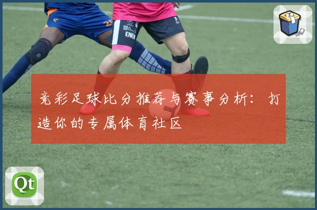 竞彩足球比分推荐与赛事分析:打造你的专属体育社区