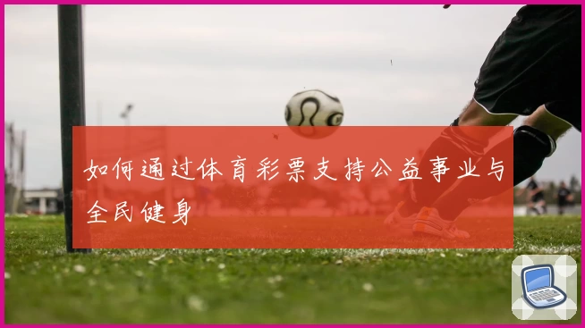 如何通过体育彩票支持公益事业与全民健身