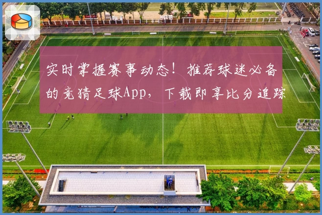 实时掌握赛事动态!推荐球迷必备的竞猜足球App,下载即享比分追踪与精彩功能