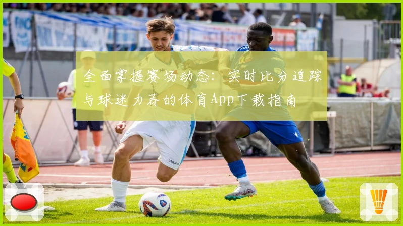 全面掌握赛场动态:实时比分追踪与球迷力荐的体育App下载指南