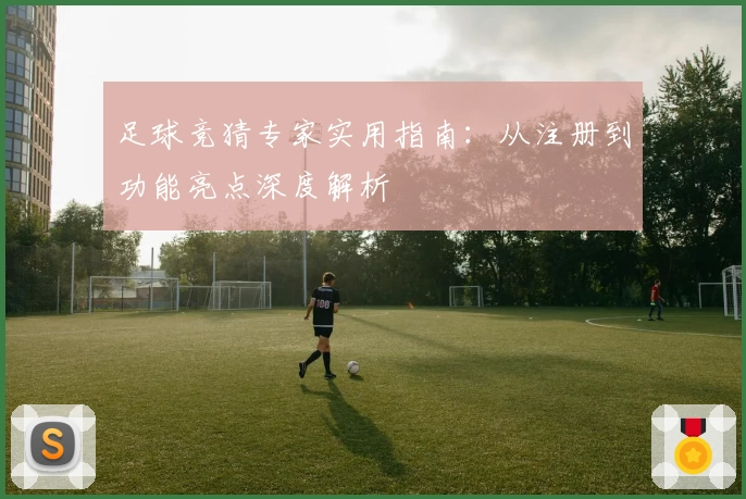 足球竞猜专家实用指南：从注册到功能亮点深度解析