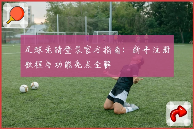 足球竞猜登录官方指南：新手注册教程与功能亮点全解