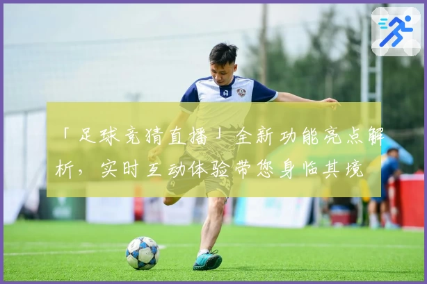 「足球竞猜直播」全新功能亮点解析，实时互动体验带您身临其境
