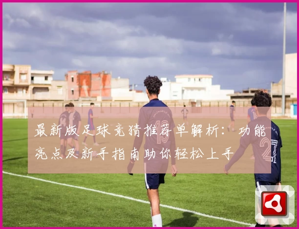 最新版足球竞猜推荐单解析：功能亮点及新手指南助你轻松上手