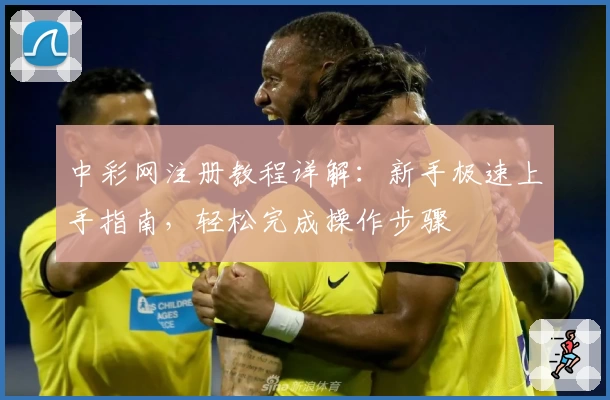 中彩网注册教程详解：新手极速上手指南，轻松完成操作步骤