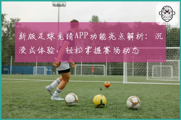 新版足球竞猜APP功能亮点解析：沉浸式体验，轻松掌握赛场动态