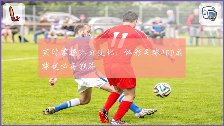 实时掌握比分变化,体彩足球App成球迷必备推荐