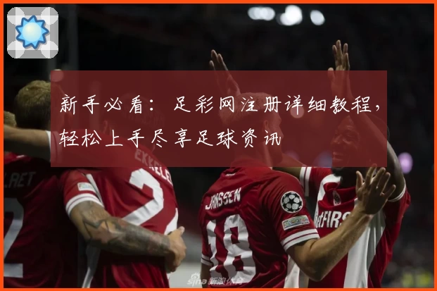 新手必看：足彩网注册详细教程，轻松上手尽享足球资讯